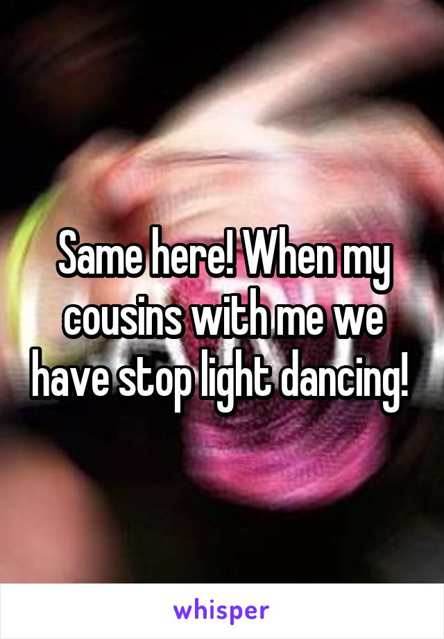 Same here! When my cousins with me we have stop light dancing! 