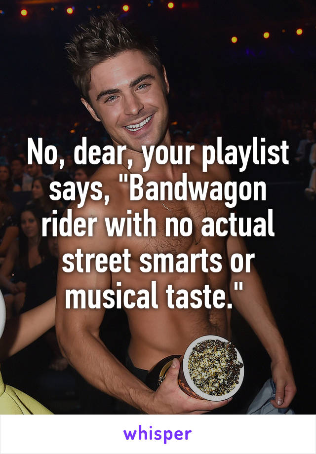 No, dear, your playlist says, "Bandwagon rider with no actual street smarts or musical taste." 