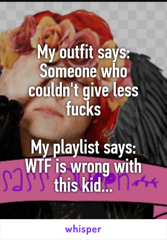 My outfit says:
Someone who couldn't give less fucks

My playlist says:
WTF is wrong with this kid...