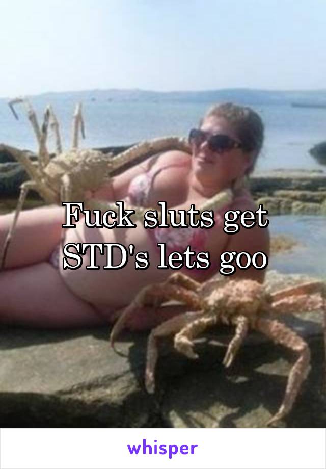 Fuck sluts get STD's lets goo