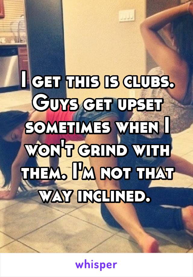 I get this is clubs. Guys get upset sometimes when I won't grind with them. I'm not that way inclined. 