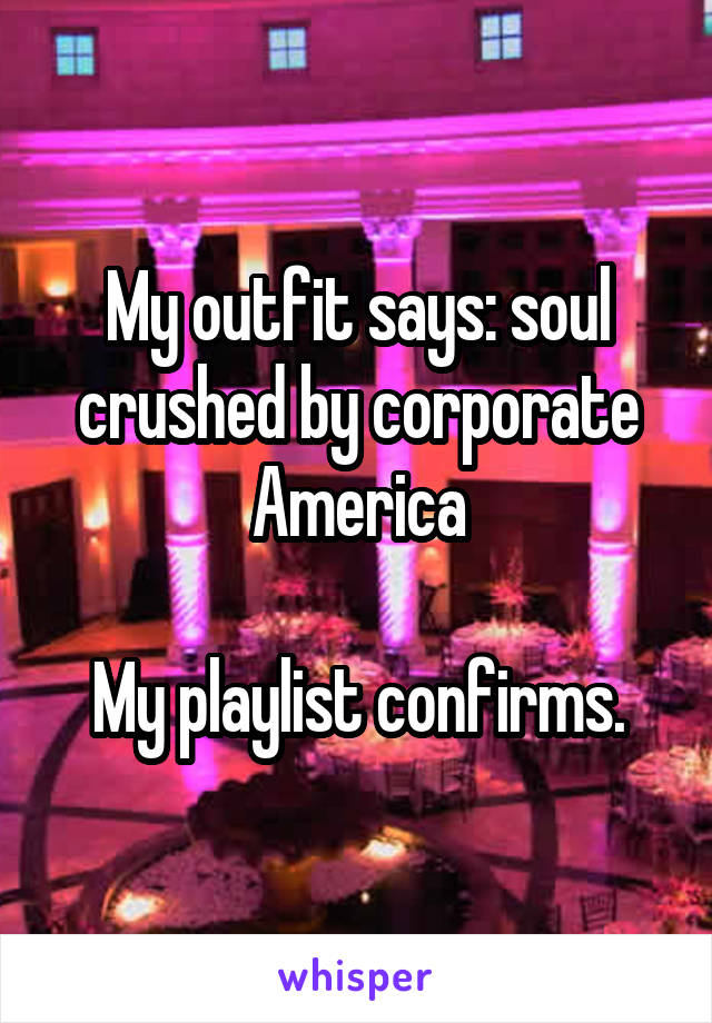 My outfit says: soul crushed by corporate America

My playlist confirms.