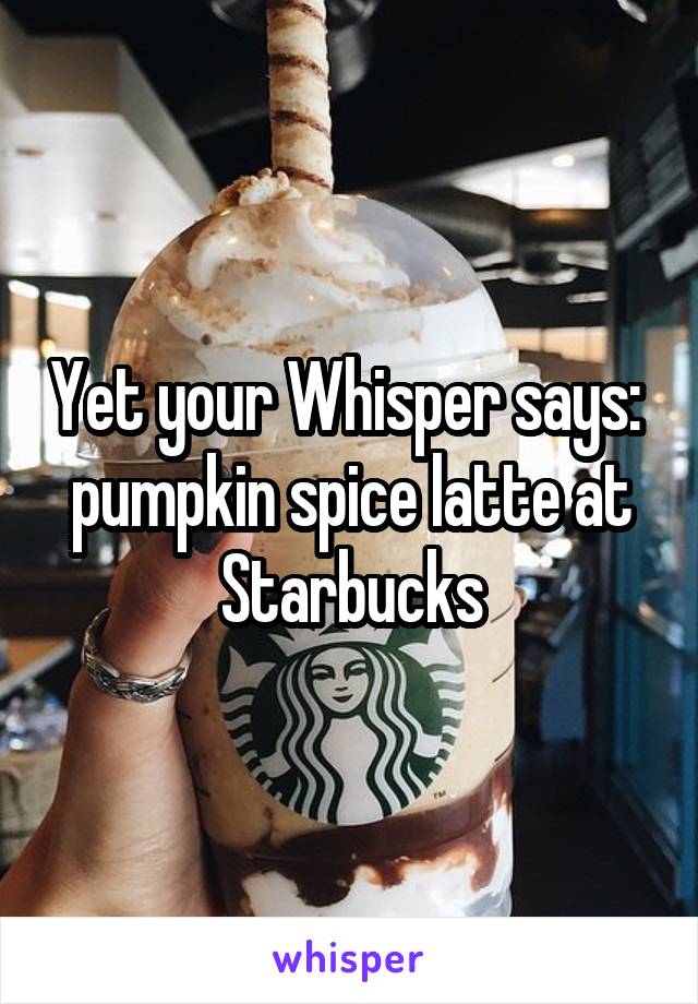 Yet your Whisper says:  pumpkin spice latte at Starbucks