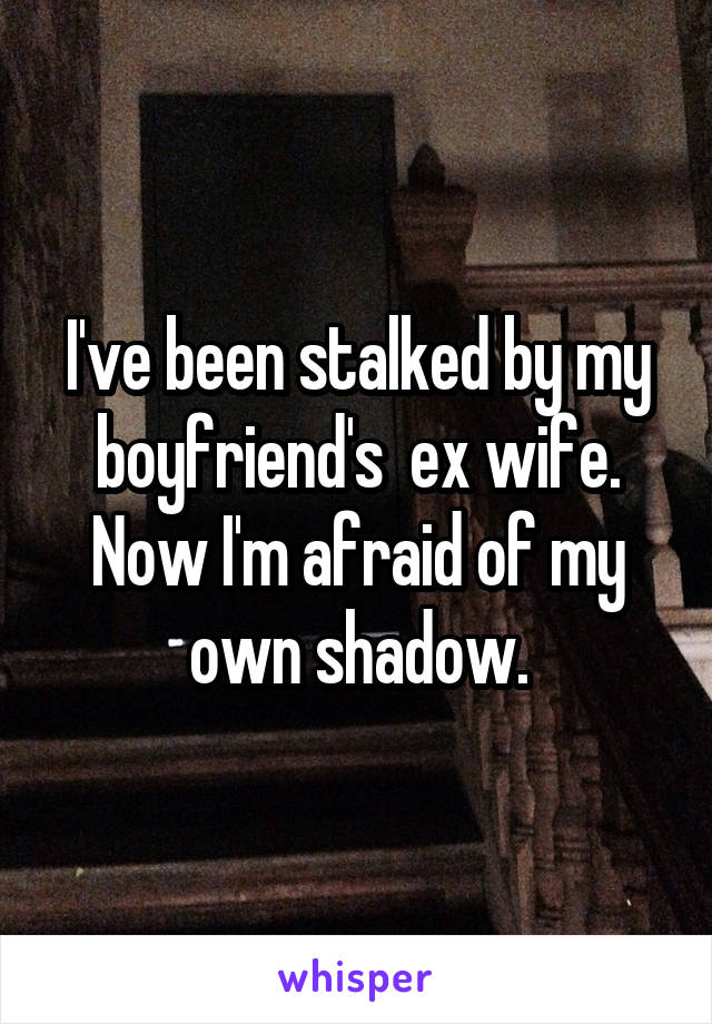 I've been stalked by my boyfriend's  ex wife. Now I'm afraid of my own shadow.