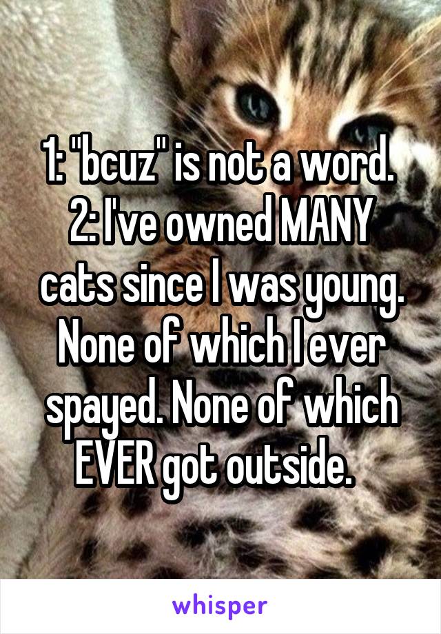1: "bcuz" is not a word. 
2: I've owned MANY cats since I was young. None of which I ever spayed. None of which EVER got outside.  