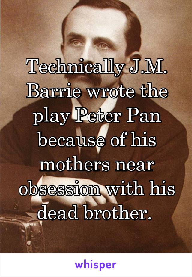Technically J.M. Barrie wrote the play Peter Pan because of his mothers near obsession with his dead brother. 