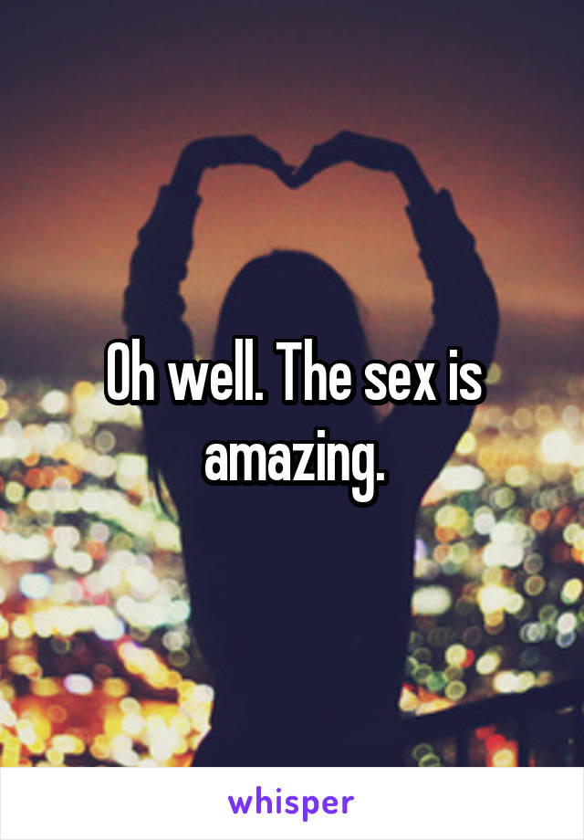 Oh well. The sex is amazing.
