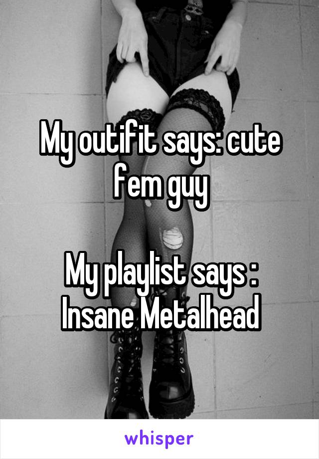 My outifit says: cute fem guy

My playlist says : Insane Metalhead