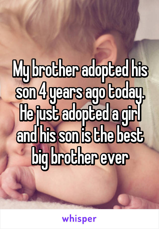 My brother adopted his son 4 years ago today. He just adopted a girl and his son is the best big brother ever