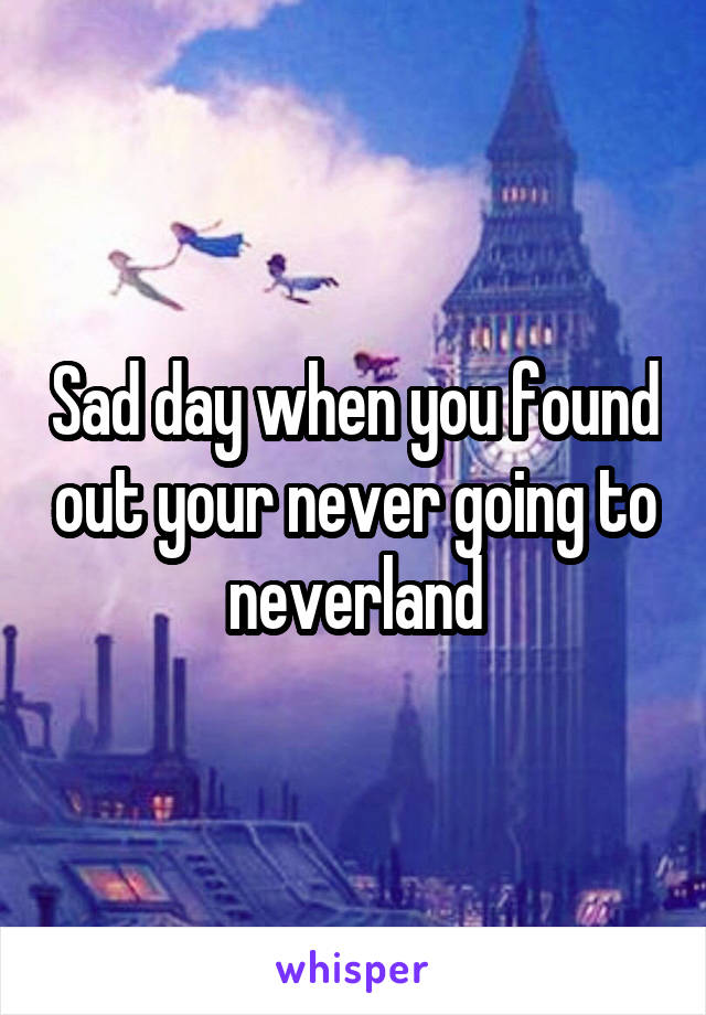 Sad day when you found out your never going to neverland