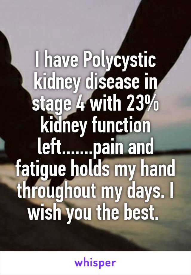 I have Polycystic kidney disease in stage 4 with 23% kidney function left.......pain and fatigue holds my hand throughout my days. I wish you the best. 