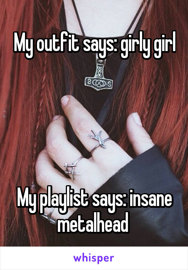 My outfit says: girly girl 




My playlist says: insane metalhead 