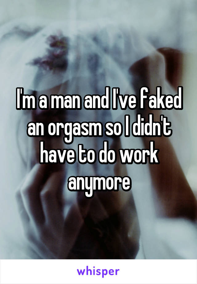 I'm a man and I've faked an orgasm so I didn't have to do work anymore