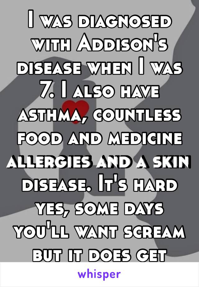 I was diagnosed with Addison's disease when I was 7. I also have asthma, countless food and medicine allergies and a skin disease. It's hard yes, some days you'll want scream but it does get better ❤️