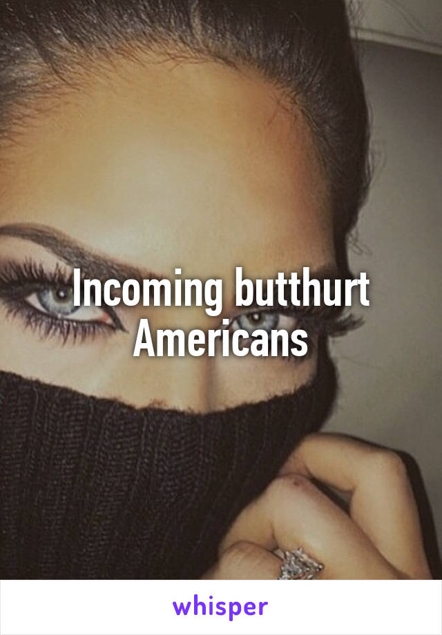 Incoming butthurt Americans