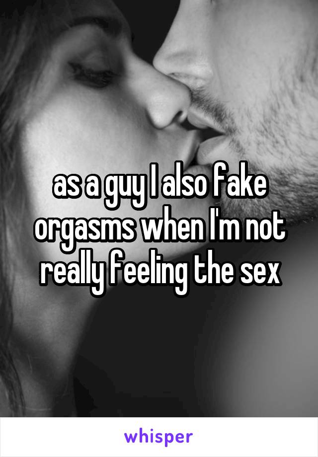 as a guy I also fake orgasms when I'm not really feeling the sex