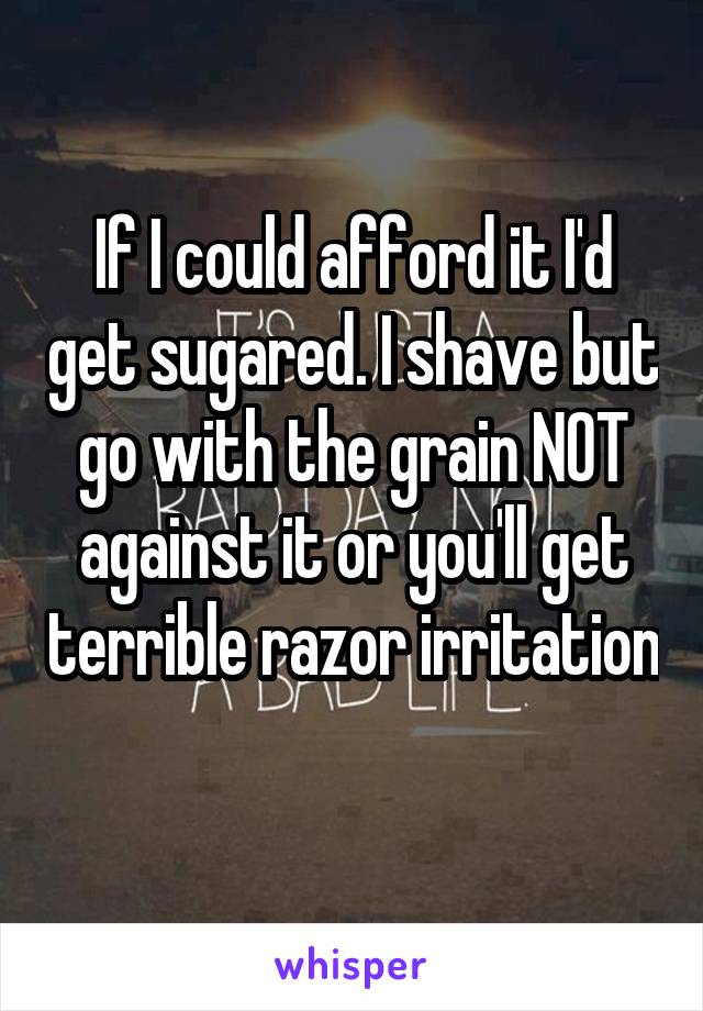 If I could afford it I'd get sugared. I shave but go with the grain NOT against it or you'll get terrible razor irritation 