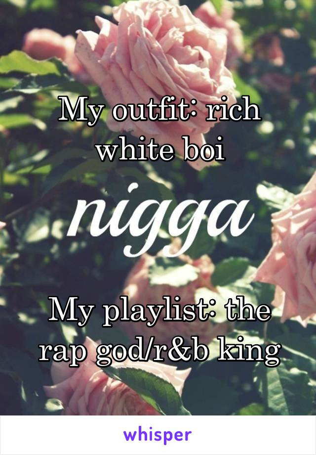 My outfit: rich white boi



My playlist: the rap god/r&b king