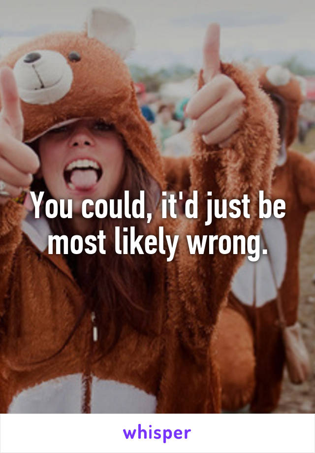 You could, it'd just be most likely wrong.