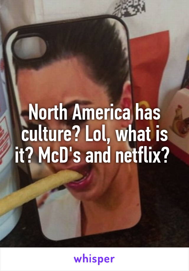 North America has culture? Lol, what is it? McD's and netflix? 