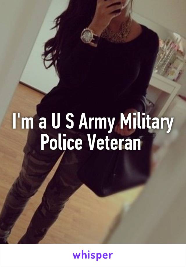 I'm a U S Army Military Police Veteran 