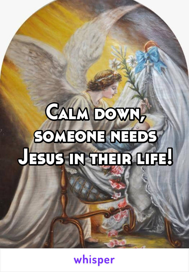 Calm down, someone needs Jesus in their life!