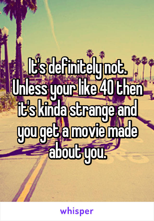 It's definitely not. Unless your like 40 then it's kinda strange and you get a movie made about you.