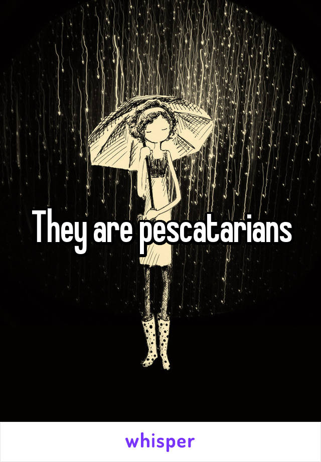 They are pescatarians