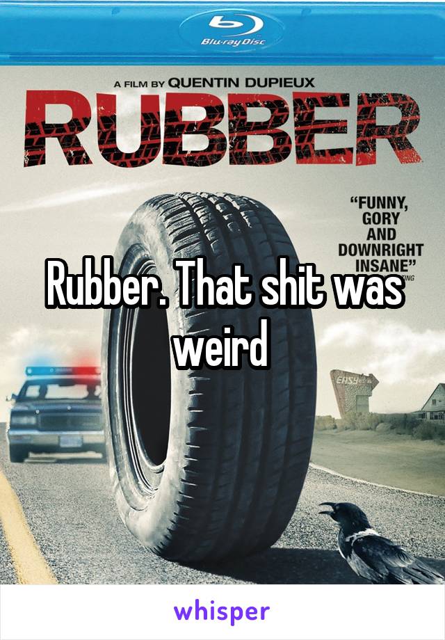 Rubber. That shit was weird 