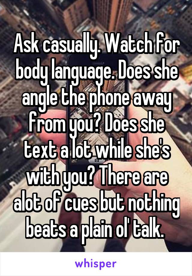Ask casually. Watch for body language. Does she angle the phone away from you? Does she text a lot while she's with you? There are alot of cues but nothing beats a plain ol' talk. 
