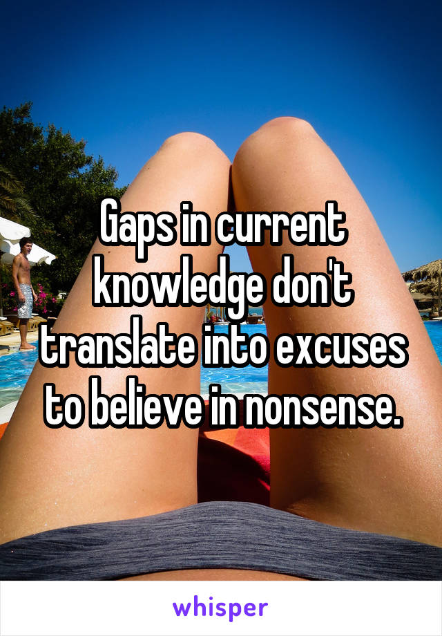 Gaps in current knowledge don't translate into excuses to believe in nonsense.