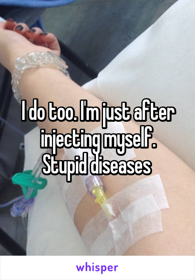 I do too. I'm just after injecting myself.
Stupid diseases 