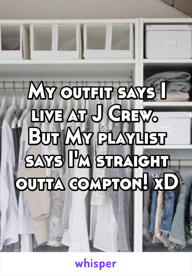 My outfit says I live at J Crew. 
But My playlist says I'm straight outta compton! xD