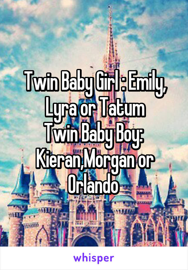 Twin Baby Girl : Emily, Lyra or Tatum
Twin Baby Boy:  Kieran,Morgan or Orlando 