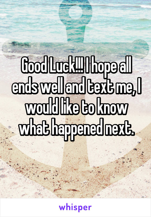 Good Luck!!! I hope all ends well and text me, I would like to know what happened next.
