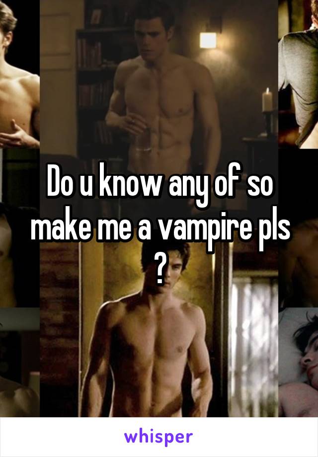 Do u know any of so make me a vampire pls 😜