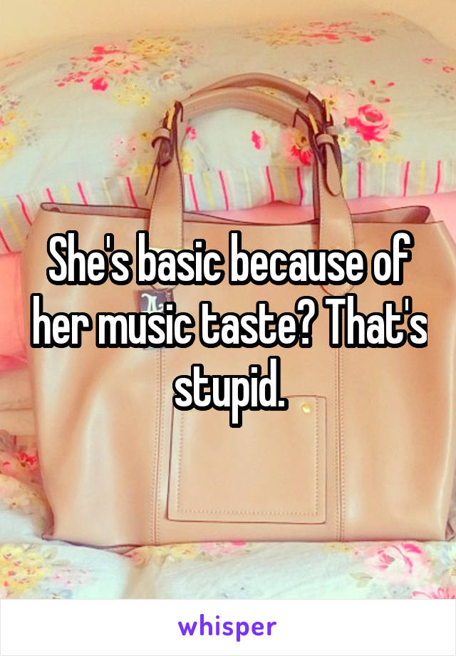 She's basic because of her music taste? That's stupid.
