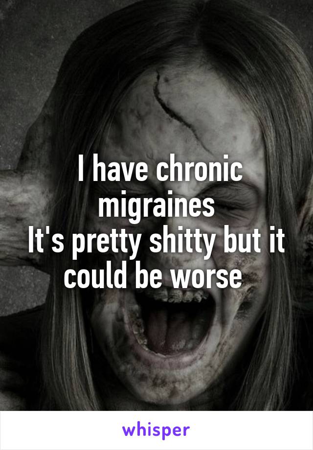  I have chronic migraines
It's pretty shitty but it could be worse 