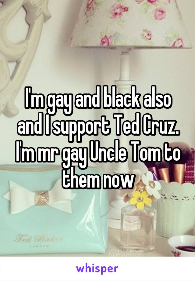 I'm gay and black also and I support Ted Cruz. I'm mr gay Uncle Tom to them now