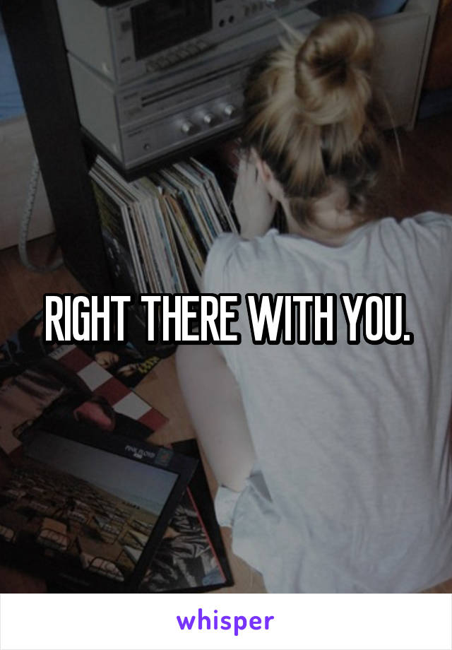 RIGHT THERE WITH YOU.