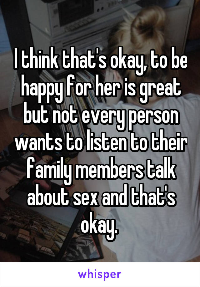 I think that's okay, to be happy for her is great but not every person wants to listen to their family members talk about sex and that's okay. 