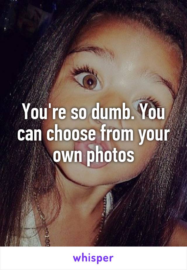 You're so dumb. You can choose from your own photos