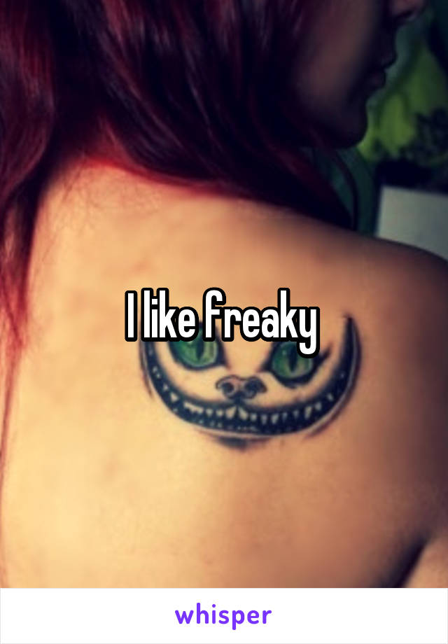 I like freaky 