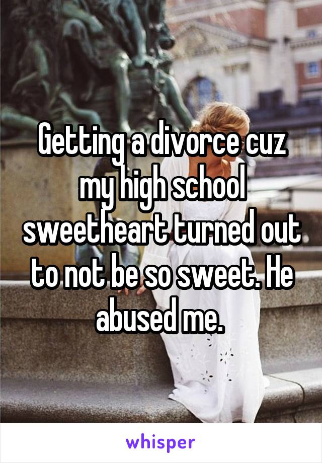Getting a divorce cuz my high school sweetheart turned out to not be so sweet. He abused me. 