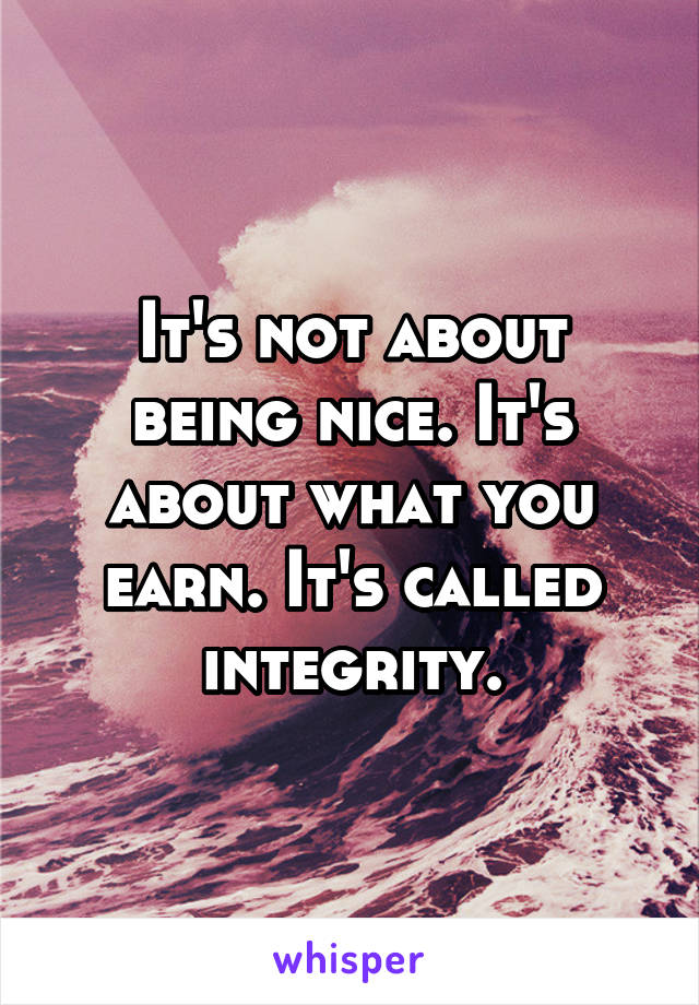 It's not about being nice. It's about what you earn. It's called integrity.