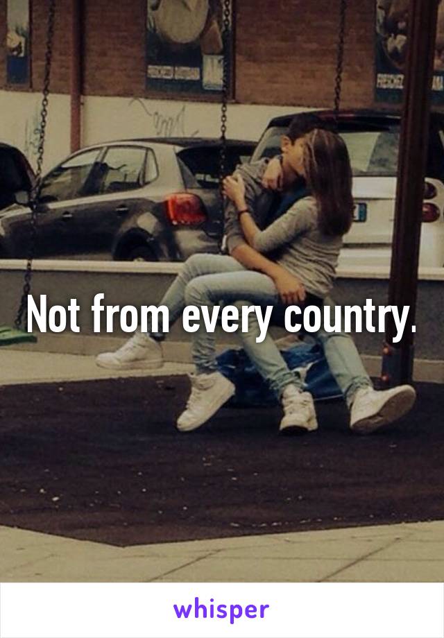 Not from every country.