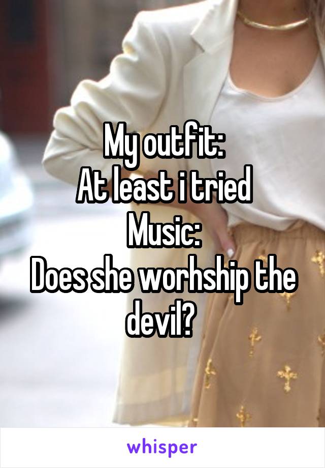 My outfit:
At least i tried
Music:
Does she worhship the devil? 
