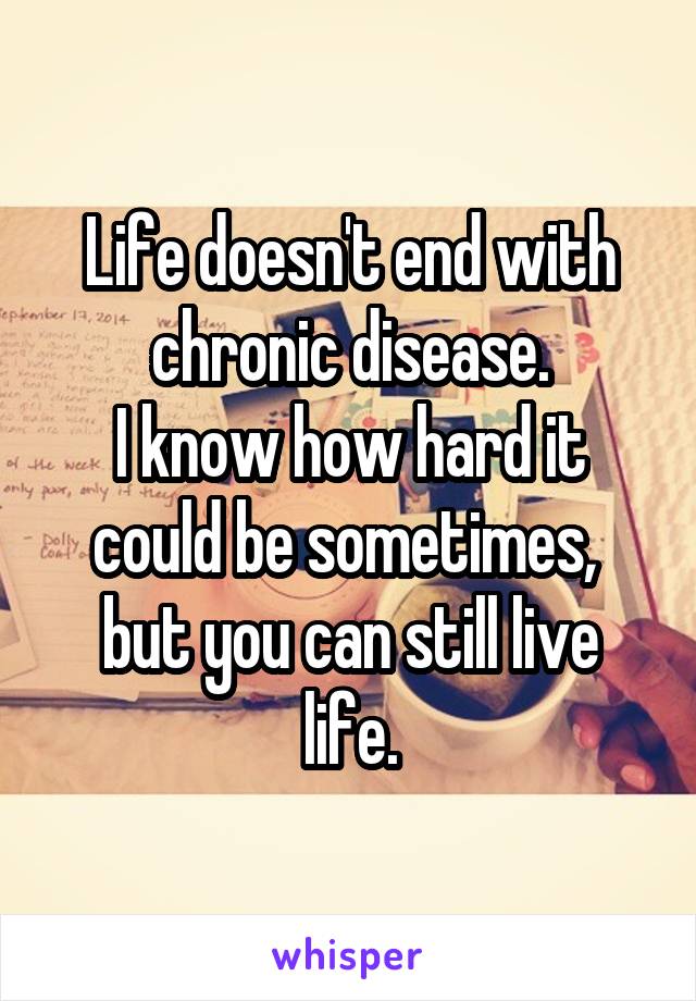 Life doesn't end with chronic disease.
I know how hard it could be sometimes, 
but you can still live life.