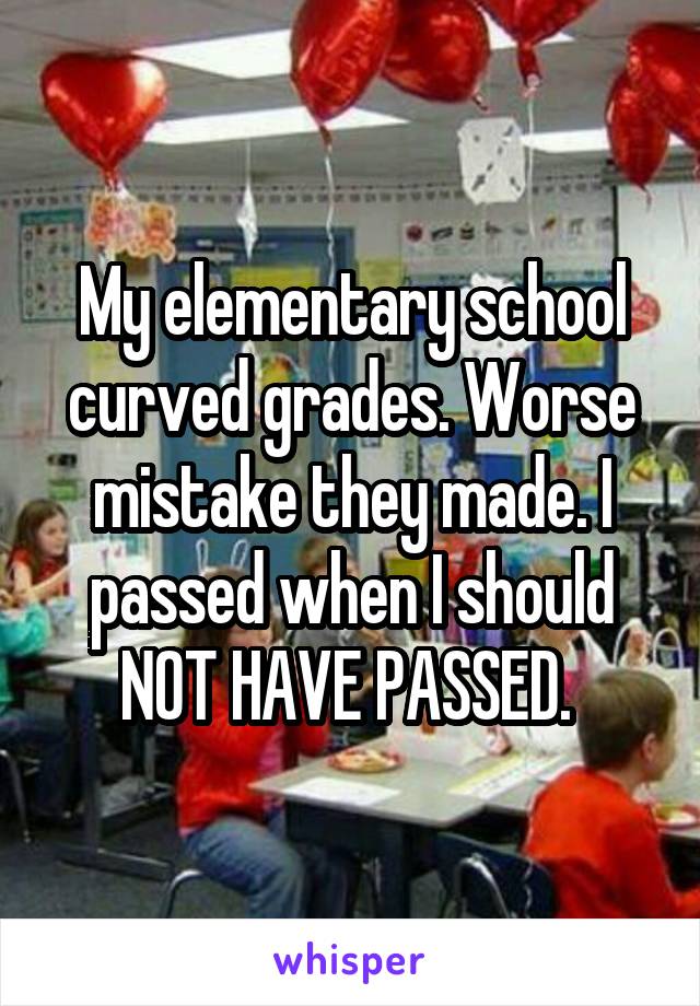 My elementary school curved grades. Worse mistake they made. I passed when I should NOT HAVE PASSED. 