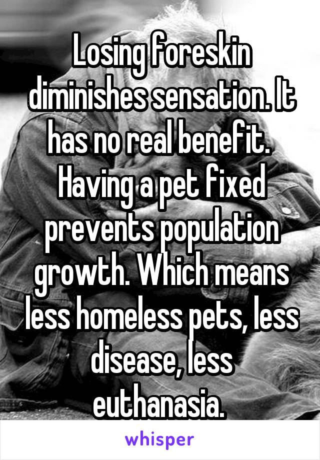 Losing foreskin diminishes sensation. It has no real benefit. 
Having a pet fixed prevents population growth. Which means less homeless pets, less disease, less euthanasia. 